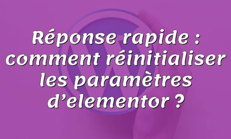 Réponse rapide : comment réinitialiser les paramètres d’elementor ?